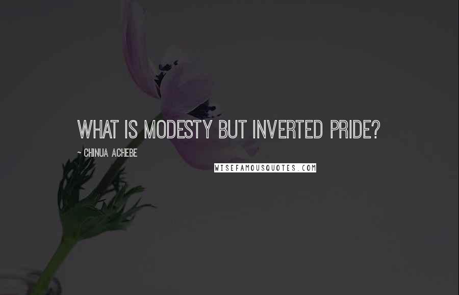 Chinua Achebe Quotes: What is modesty but inverted pride?