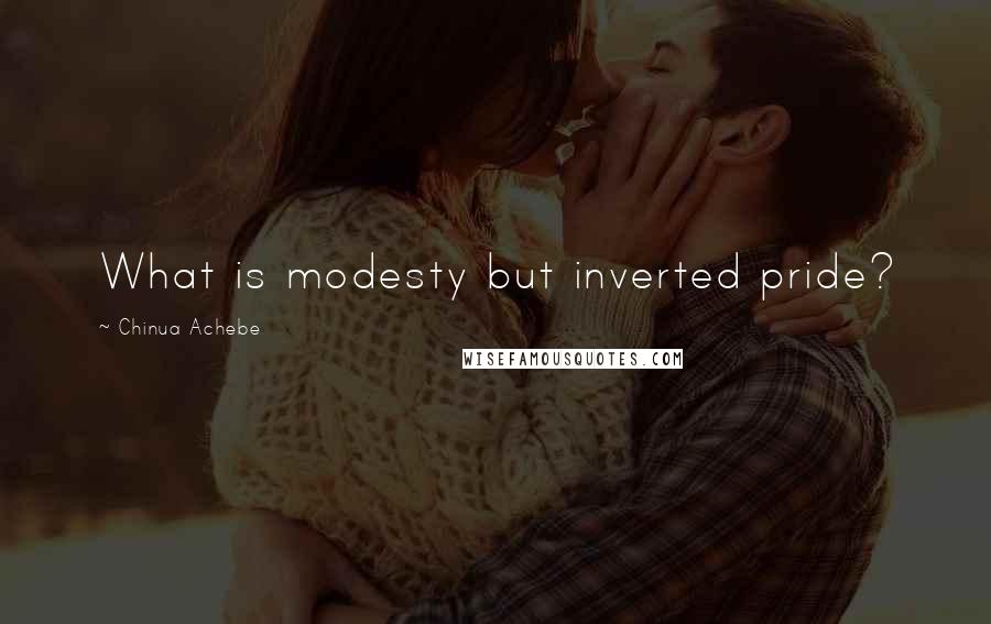 Chinua Achebe Quotes: What is modesty but inverted pride?