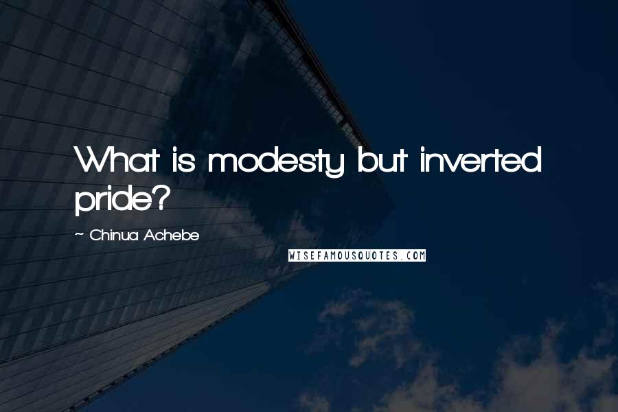 Chinua Achebe Quotes: What is modesty but inverted pride?