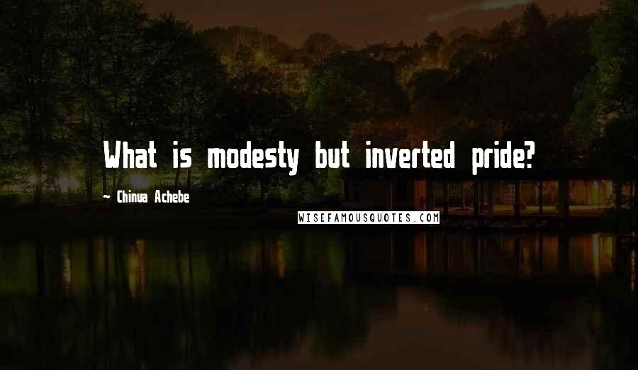 Chinua Achebe Quotes: What is modesty but inverted pride?