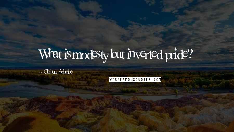 Chinua Achebe Quotes: What is modesty but inverted pride?