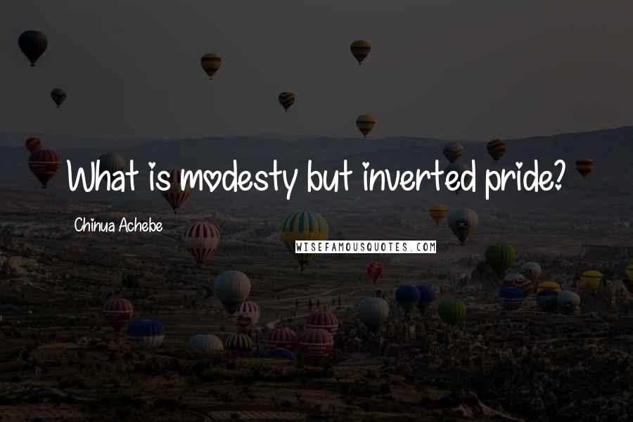 Chinua Achebe Quotes: What is modesty but inverted pride?