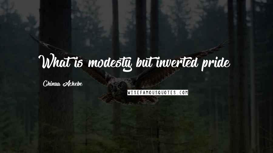 Chinua Achebe Quotes: What is modesty but inverted pride?