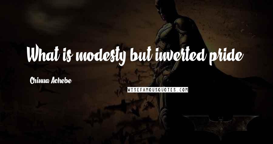 Chinua Achebe Quotes: What is modesty but inverted pride?