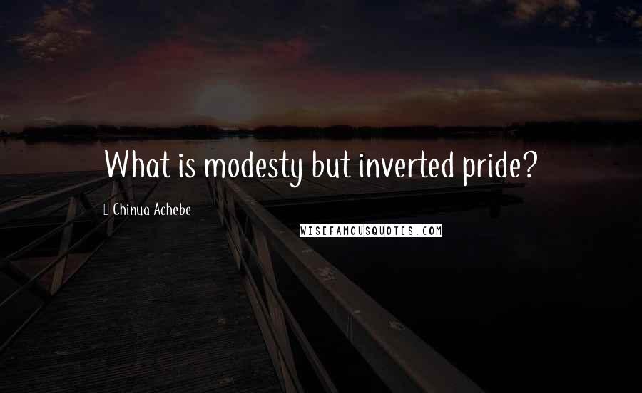 Chinua Achebe Quotes: What is modesty but inverted pride?