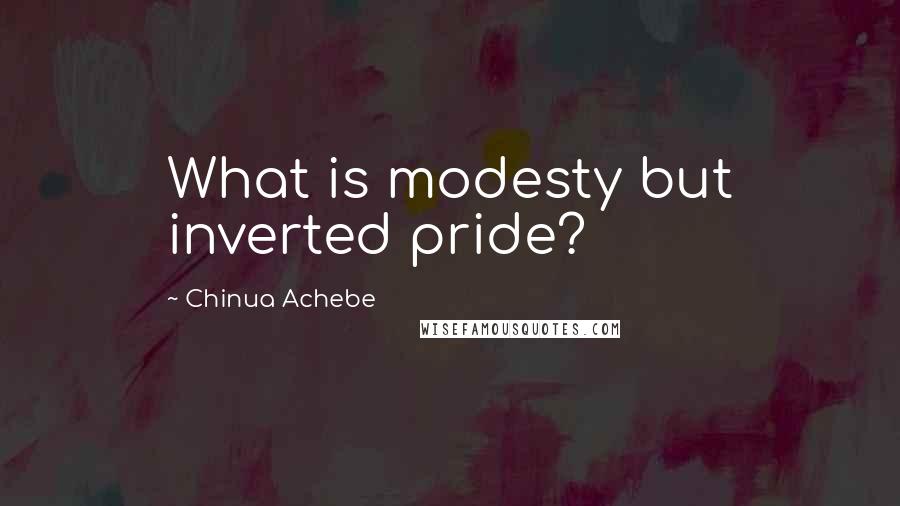Chinua Achebe Quotes: What is modesty but inverted pride?