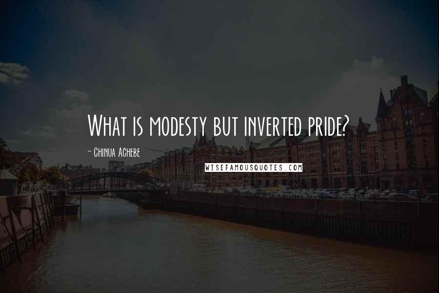 Chinua Achebe Quotes: What is modesty but inverted pride?