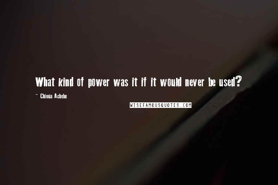 Chinua Achebe Quotes: What kind of power was it if it would never be used?