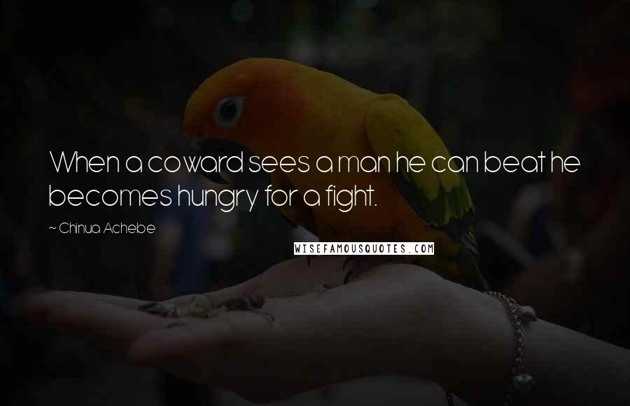 Chinua Achebe Quotes: When a coward sees a man he can beat he becomes hungry for a fight.