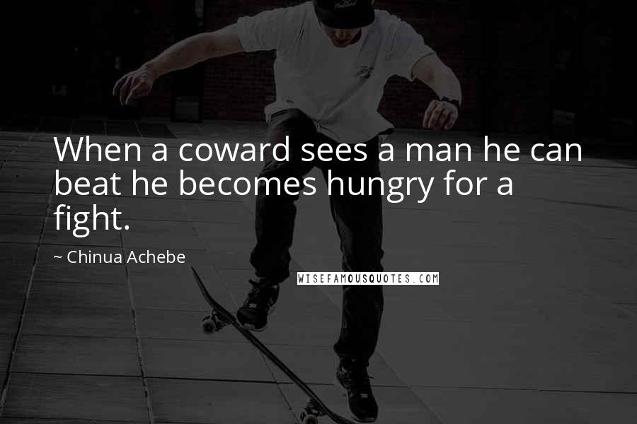 Chinua Achebe Quotes: When a coward sees a man he can beat he becomes hungry for a fight.