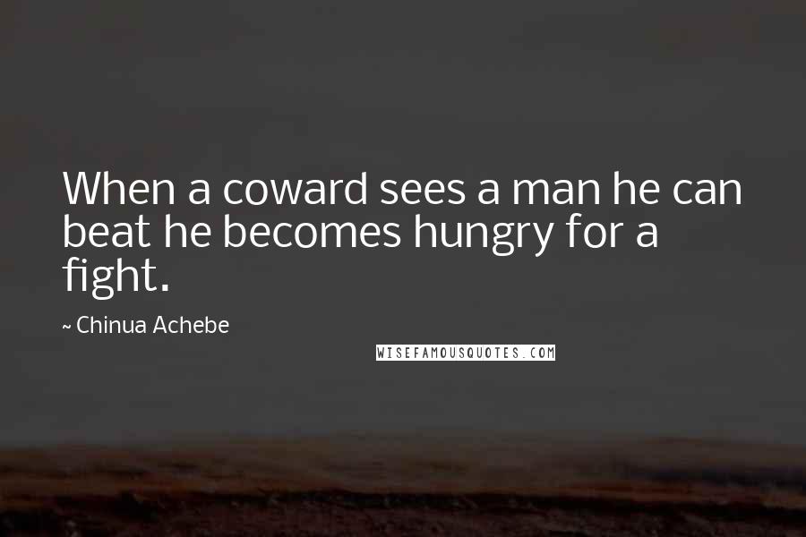 Chinua Achebe Quotes: When a coward sees a man he can beat he becomes hungry for a fight.