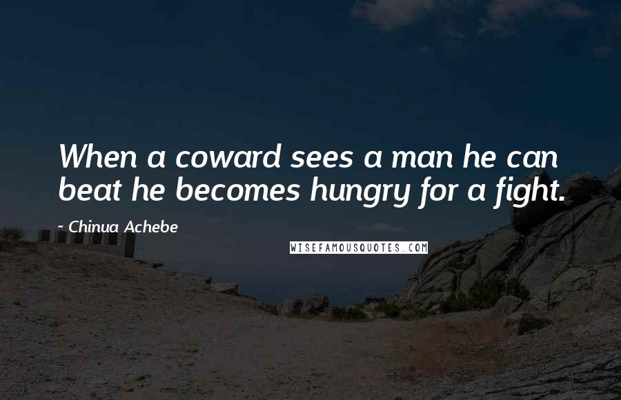 Chinua Achebe Quotes: When a coward sees a man he can beat he becomes hungry for a fight.