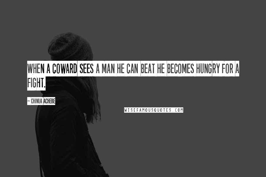 Chinua Achebe Quotes: When a coward sees a man he can beat he becomes hungry for a fight.