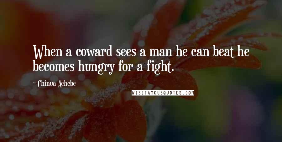 Chinua Achebe Quotes: When a coward sees a man he can beat he becomes hungry for a fight.