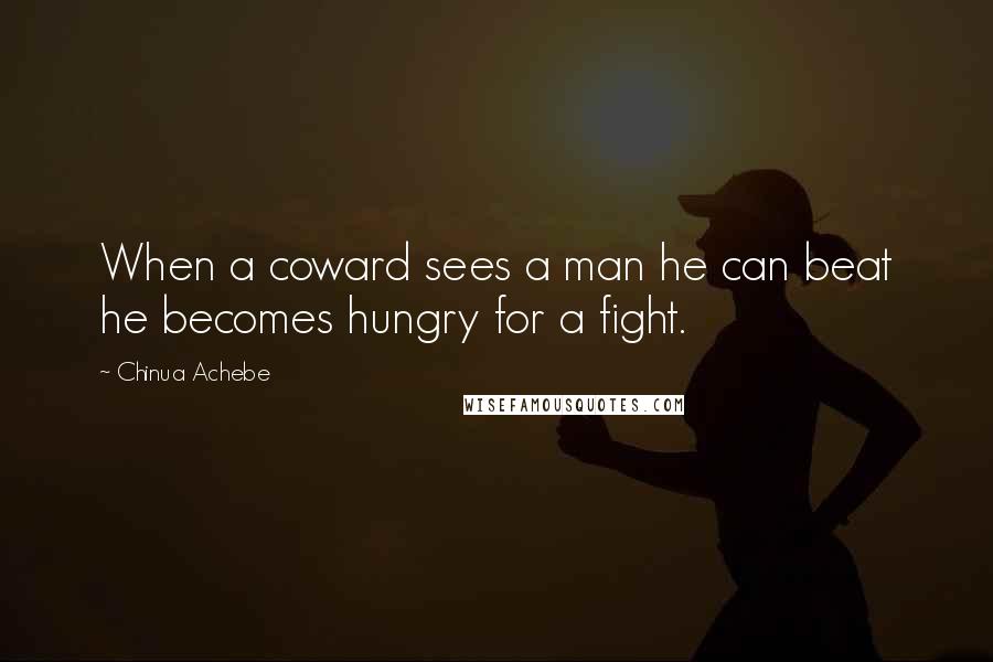 Chinua Achebe Quotes: When a coward sees a man he can beat he becomes hungry for a fight.