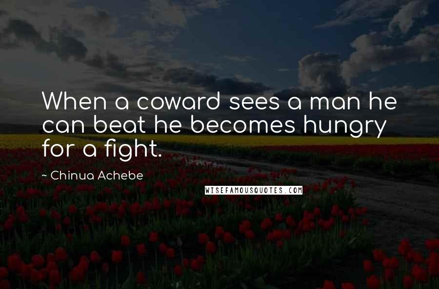 Chinua Achebe Quotes: When a coward sees a man he can beat he becomes hungry for a fight.