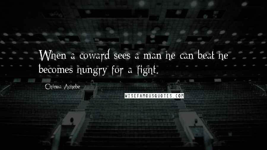 Chinua Achebe Quotes: When a coward sees a man he can beat he becomes hungry for a fight.