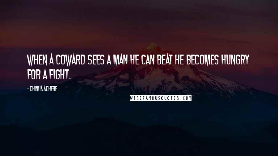 Chinua Achebe Quotes: When a coward sees a man he can beat he becomes hungry for a fight.