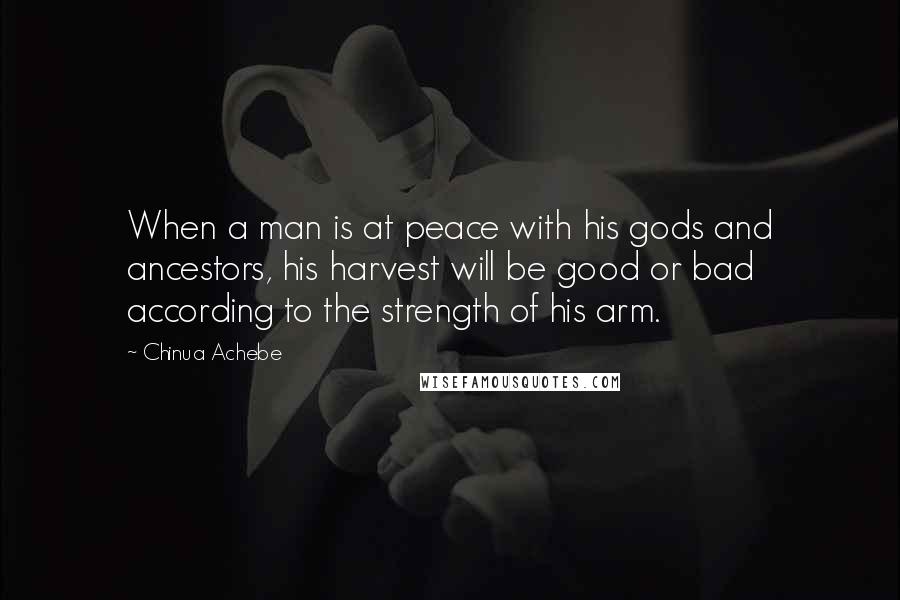 Chinua Achebe Quotes: When a man is at peace with his gods and ancestors, his harvest will be good or bad according to the strength of his arm.