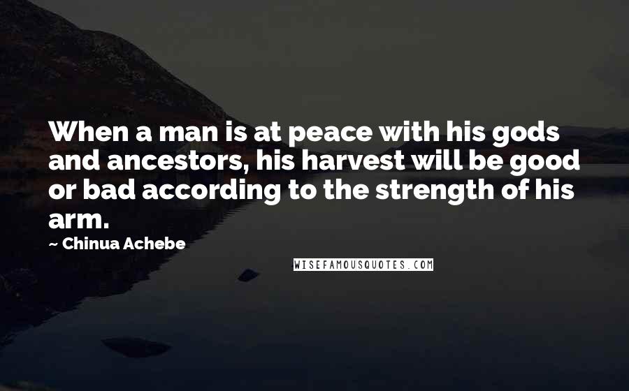 Chinua Achebe Quotes: When a man is at peace with his gods and ancestors, his harvest will be good or bad according to the strength of his arm.