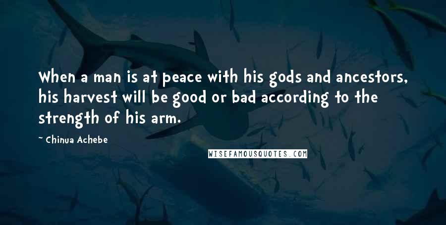 Chinua Achebe Quotes: When a man is at peace with his gods and ancestors, his harvest will be good or bad according to the strength of his arm.