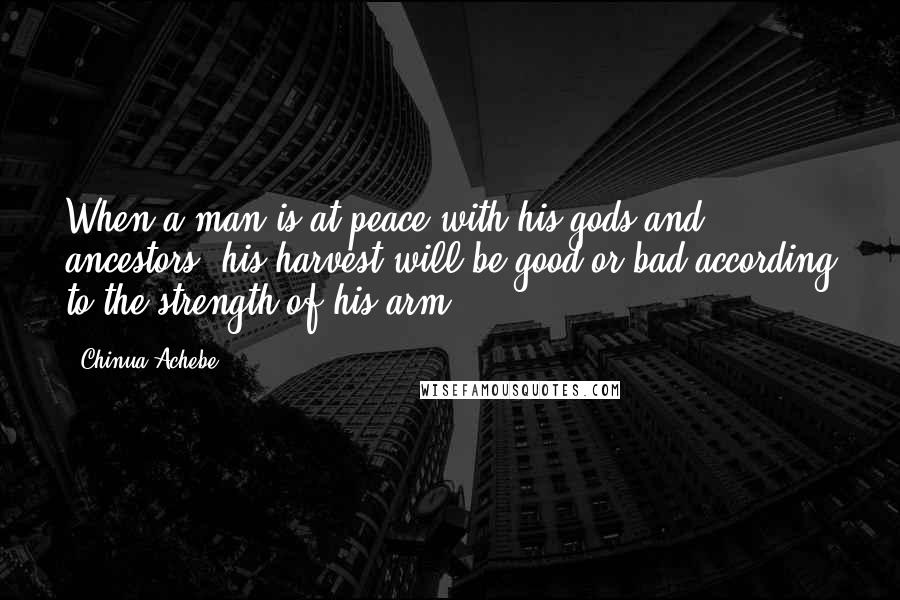 Chinua Achebe Quotes: When a man is at peace with his gods and ancestors, his harvest will be good or bad according to the strength of his arm.