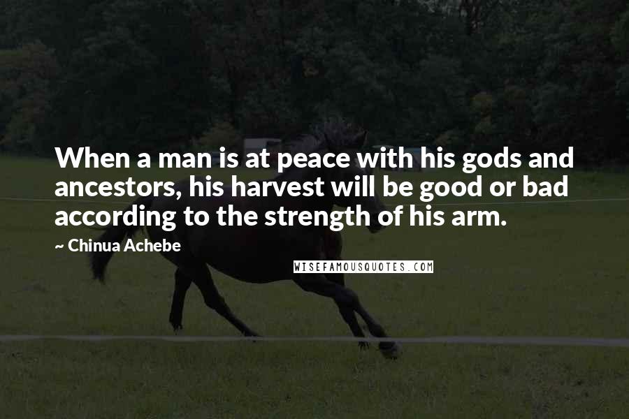 Chinua Achebe Quotes: When a man is at peace with his gods and ancestors, his harvest will be good or bad according to the strength of his arm.