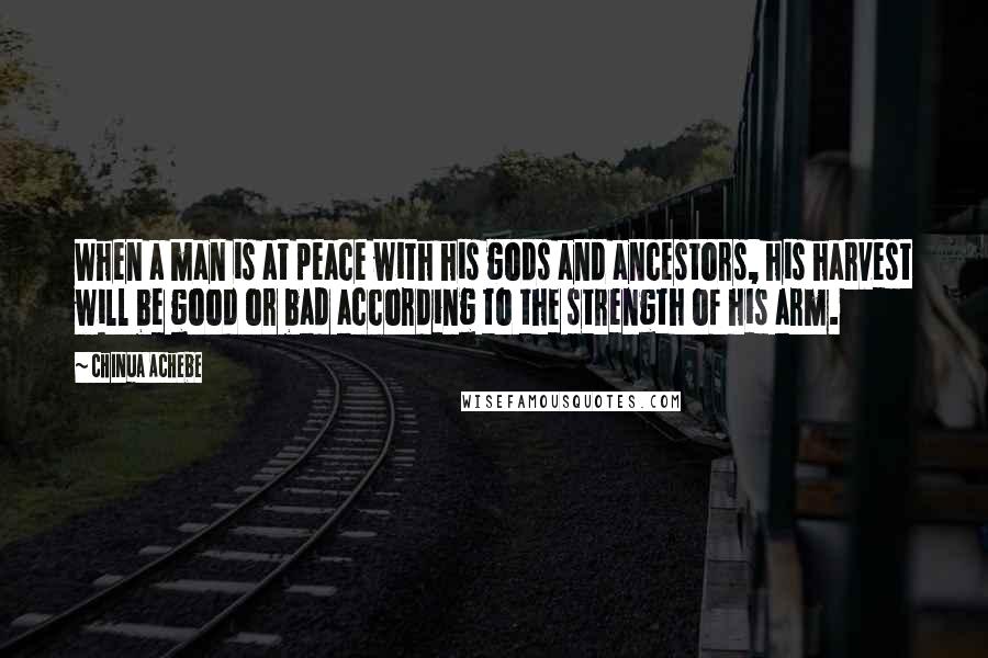 Chinua Achebe Quotes: When a man is at peace with his gods and ancestors, his harvest will be good or bad according to the strength of his arm.