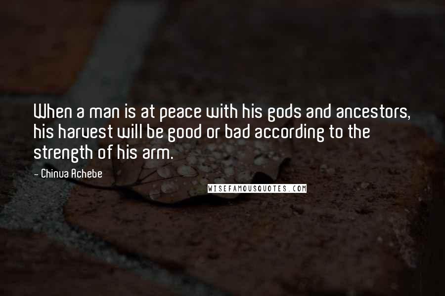 Chinua Achebe Quotes: When a man is at peace with his gods and ancestors, his harvest will be good or bad according to the strength of his arm.