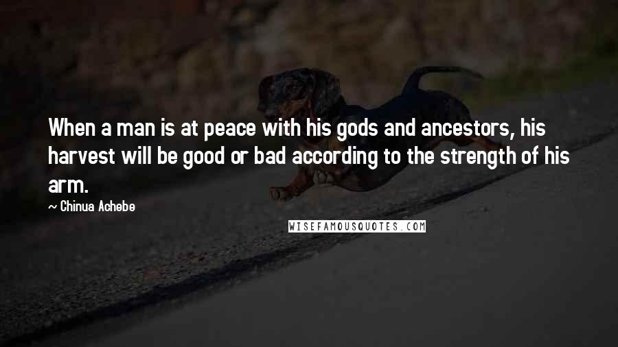 Chinua Achebe Quotes: When a man is at peace with his gods and ancestors, his harvest will be good or bad according to the strength of his arm.