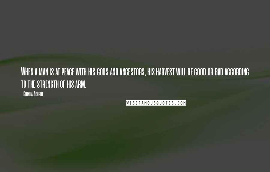 Chinua Achebe Quotes: When a man is at peace with his gods and ancestors, his harvest will be good or bad according to the strength of his arm.