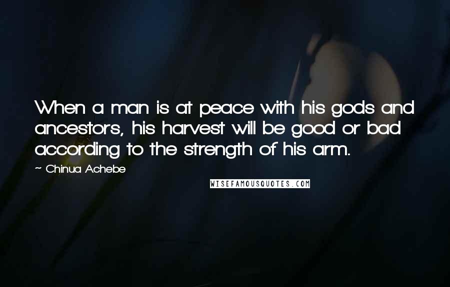 Chinua Achebe Quotes: When a man is at peace with his gods and ancestors, his harvest will be good or bad according to the strength of his arm.