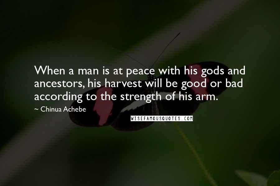 Chinua Achebe Quotes: When a man is at peace with his gods and ancestors, his harvest will be good or bad according to the strength of his arm.