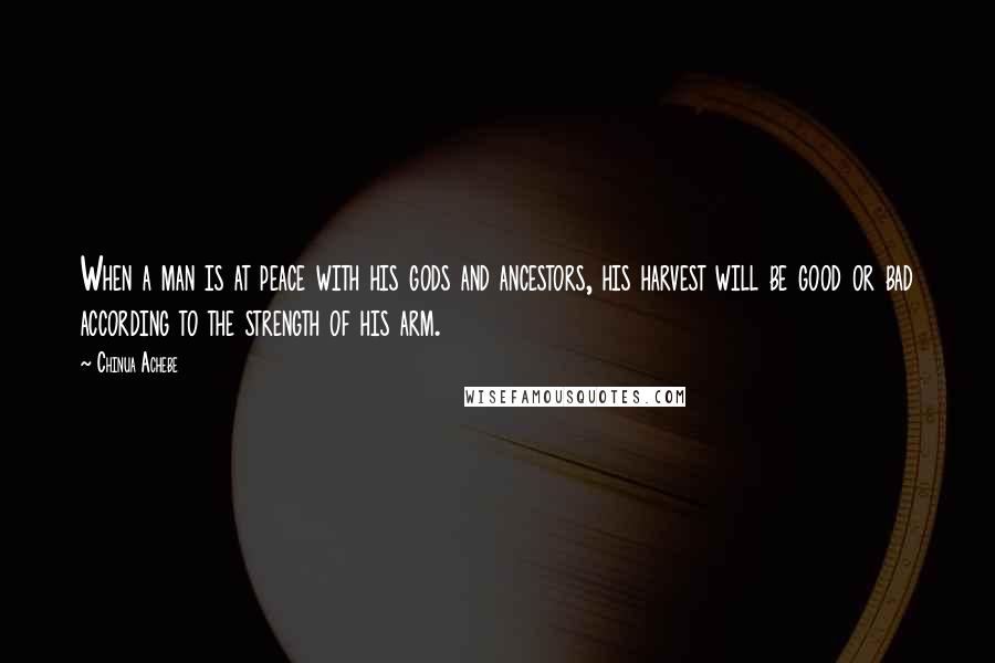 Chinua Achebe Quotes: When a man is at peace with his gods and ancestors, his harvest will be good or bad according to the strength of his arm.