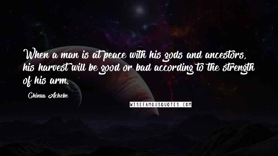 Chinua Achebe Quotes: When a man is at peace with his gods and ancestors, his harvest will be good or bad according to the strength of his arm.