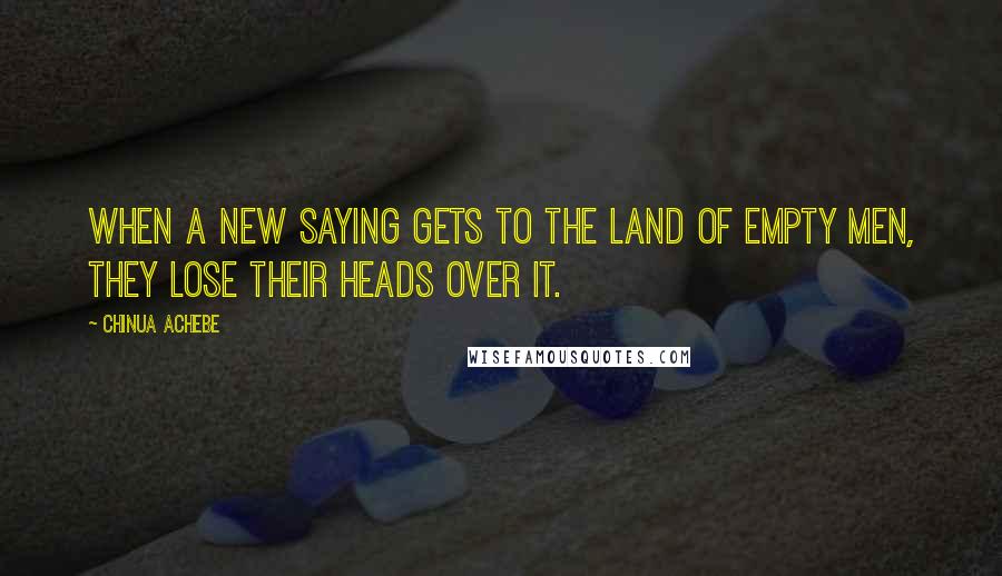 Chinua Achebe Quotes: When a new saying gets to the land of empty men, they lose their heads over it.