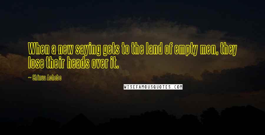 Chinua Achebe Quotes: When a new saying gets to the land of empty men, they lose their heads over it.