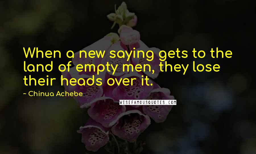 Chinua Achebe Quotes: When a new saying gets to the land of empty men, they lose their heads over it.