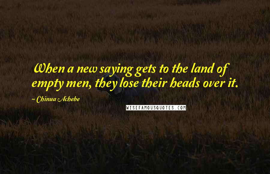 Chinua Achebe Quotes: When a new saying gets to the land of empty men, they lose their heads over it.