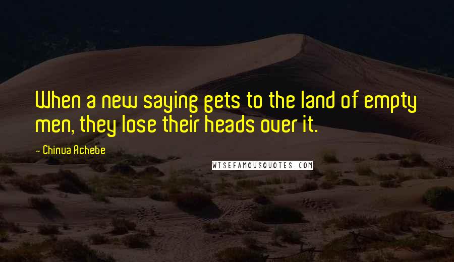 Chinua Achebe Quotes: When a new saying gets to the land of empty men, they lose their heads over it.