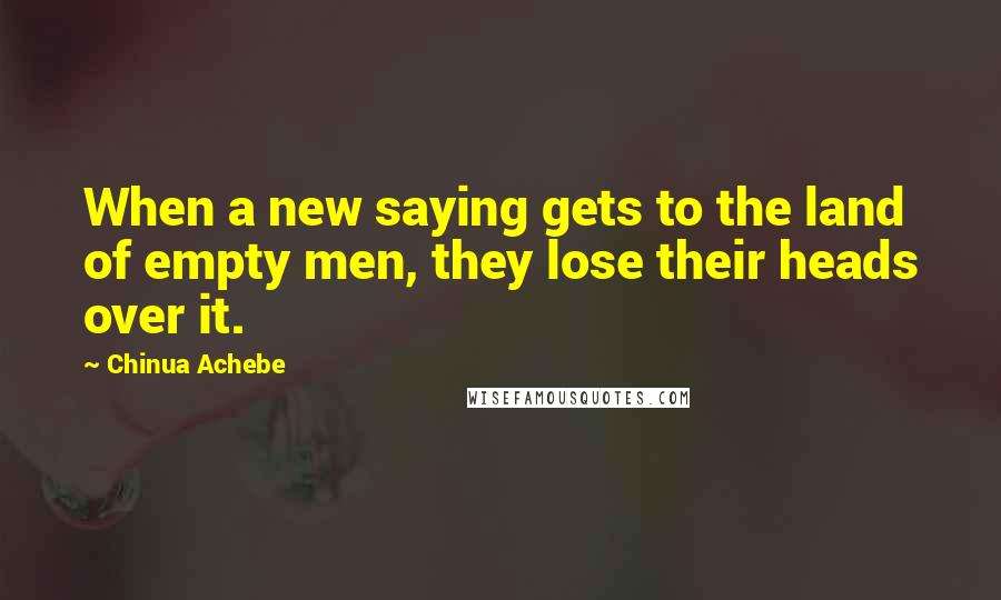 Chinua Achebe Quotes: When a new saying gets to the land of empty men, they lose their heads over it.