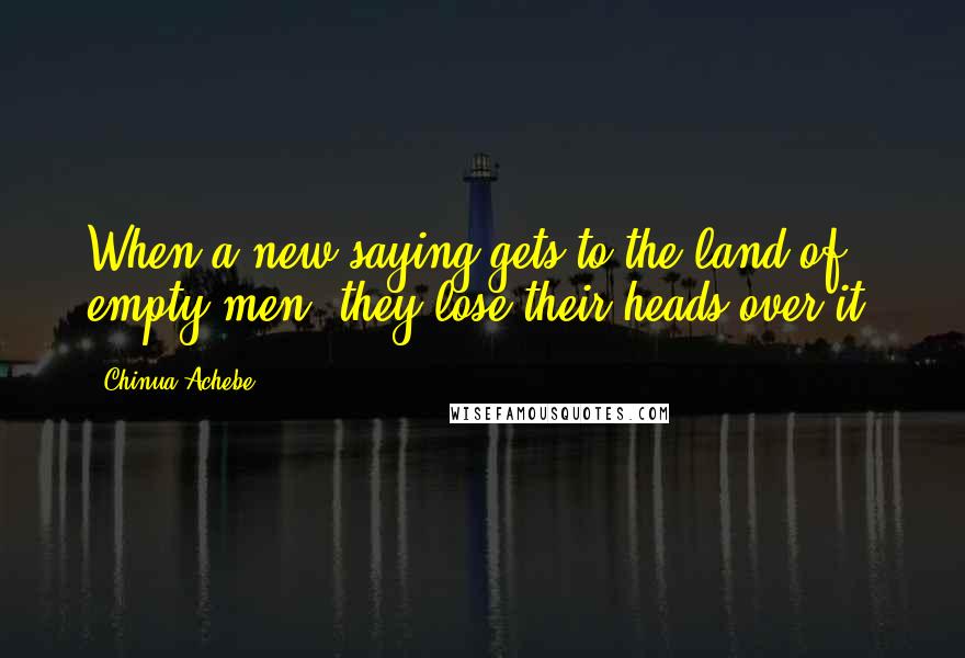 Chinua Achebe Quotes: When a new saying gets to the land of empty men, they lose their heads over it.