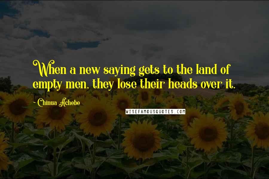 Chinua Achebe Quotes: When a new saying gets to the land of empty men, they lose their heads over it.