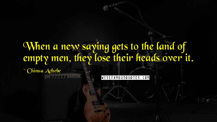 Chinua Achebe Quotes: When a new saying gets to the land of empty men, they lose their heads over it.