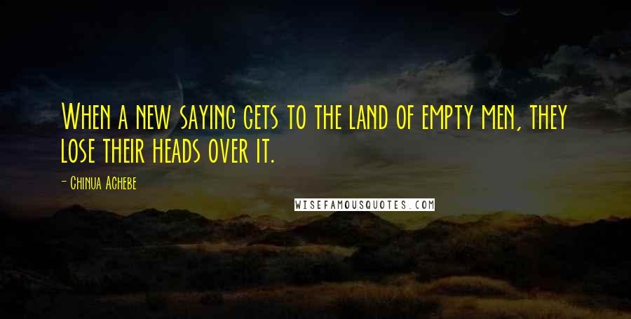 Chinua Achebe Quotes: When a new saying gets to the land of empty men, they lose their heads over it.