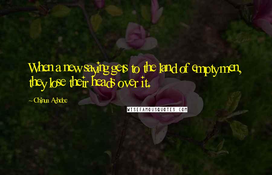 Chinua Achebe Quotes: When a new saying gets to the land of empty men, they lose their heads over it.