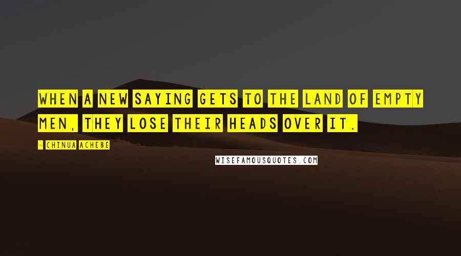 Chinua Achebe Quotes: When a new saying gets to the land of empty men, they lose their heads over it.