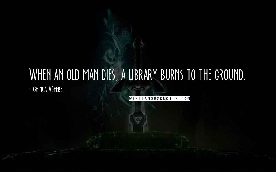 Chinua Achebe Quotes: When an old man dies, a library burns to the ground.