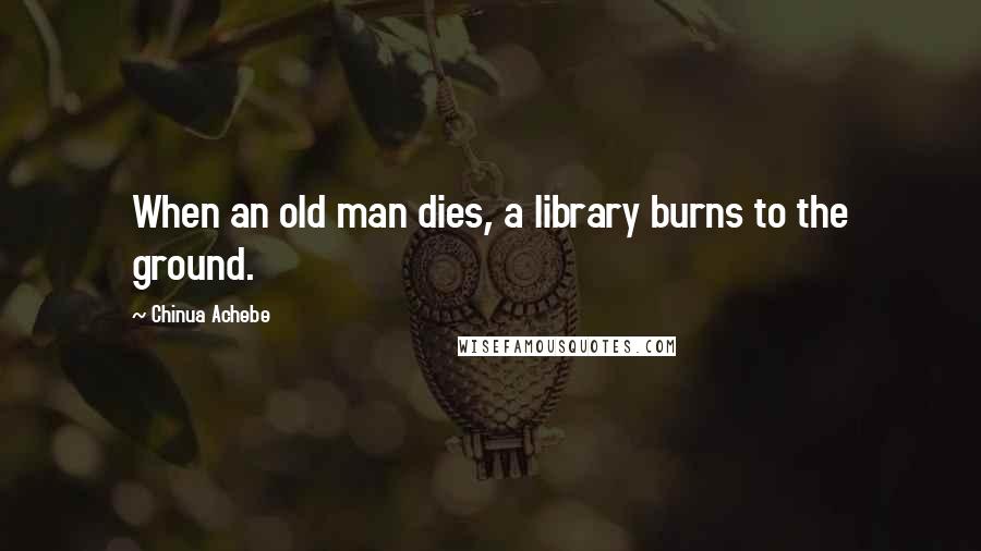 Chinua Achebe Quotes: When an old man dies, a library burns to the ground.