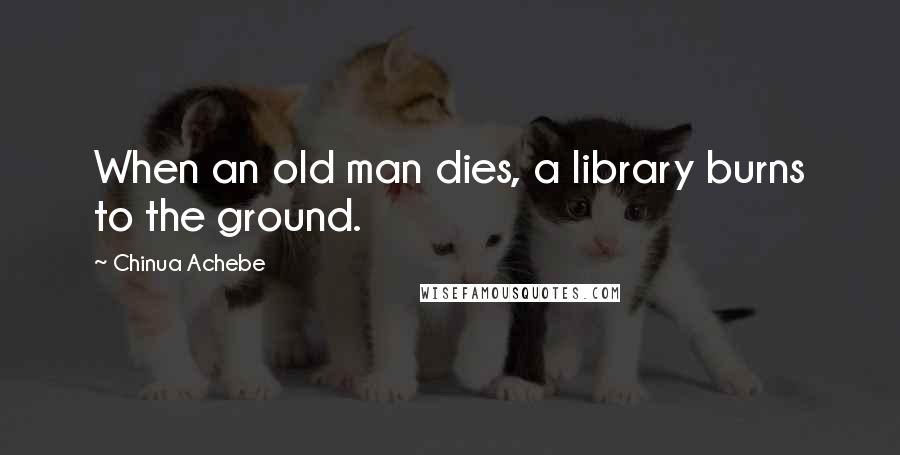 Chinua Achebe Quotes: When an old man dies, a library burns to the ground.